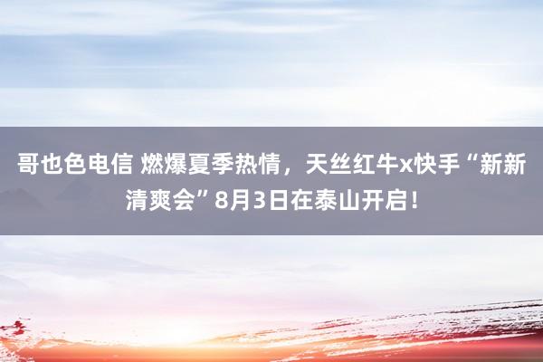 哥也色电信 燃爆夏季热情，天丝红牛x快手“新新清爽会”8月3日在泰山开启！