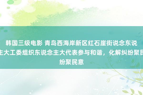 韩国三级电影 青岛西海岸新区红石崖街说念东说念主大工委组织东说念主大代表参与和谐，化解纠纷聚民意