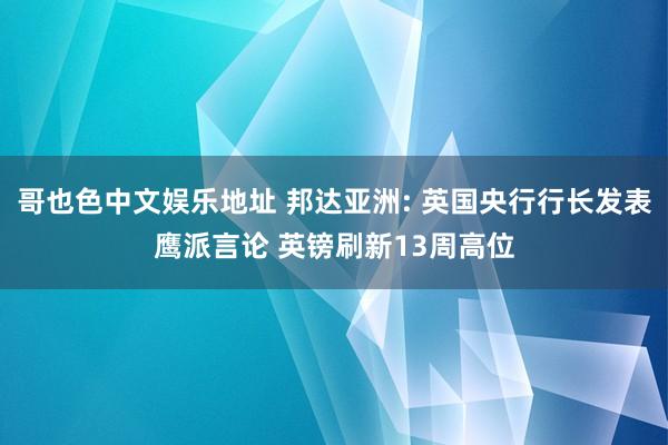 哥也色中文娱乐地址 邦达亚洲: 英国央行行长发表鹰派言论 英镑刷新13周高位