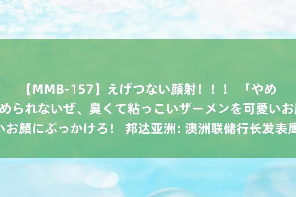 【MMB-157】えげつない顔射！！！ 「やめて！」と言われたってやめられないぜ、臭くて粘っこいザーメンを可愛いお顔にぶっかけろ！ 邦达亚洲: 澳洲联储行长发表鹰派言论 澳元早盘上行