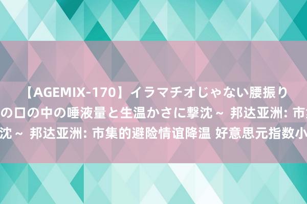 【AGEMIX-170】イラマチオじゃない腰振りフェラチオ 3 ～女の子の口の中の唾液量と生温かさに撃沈～ 邦达亚洲: 市集的避险情谊降温 好意思元指数小幅收跌