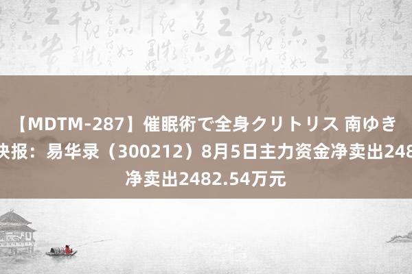 【MDTM-287】催眠術で全身クリトリス 南ゆき 股票行情快报：易华录（300212）8月5日主力资金净卖出2482.54万元