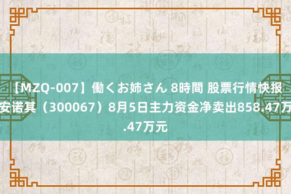 【MZQ-007】働くお姉さん 8時間 股票行情快报：安诺其（300067）8月5日主力资金净卖出858.47万元