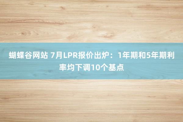 蝴蝶谷网站 7月LPR报价出炉：1年期和5年期利率均下调10个基点