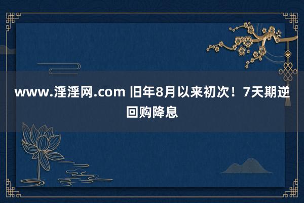 www.淫淫网.com 旧年8月以来初次！7天期逆回购降息