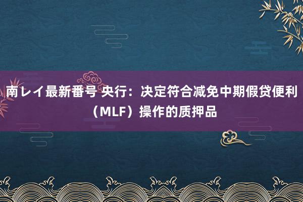 南レイ最新番号 央行：决定符合减免中期假贷便利（MLF）操作的质押品