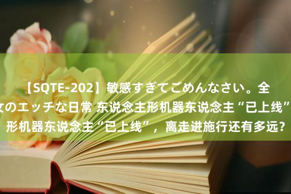 【SQTE-202】敏感すぎてごめんなさい。全身性感帯みたいな美少女のエッチな日常 东说念主形机器东说念主“已上线”，离走进施行还有多远？