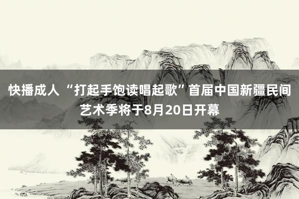 快播成人 “打起手饱读唱起歌”首届中国新疆民间艺术季将于8月20日开幕