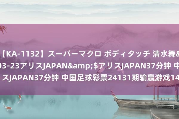 【KA-1132】スーパーマクロ ボディタッチ 清水舞</a>2008-03-23アリスJAPAN&$アリスJAPAN37分钟 中国足球彩票24131期输赢游戏14场交战记载