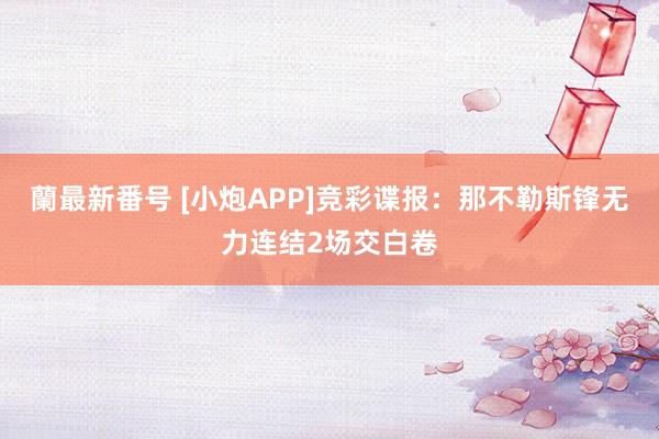 蘭最新番号 [小炮APP]竞彩谍报：那不勒斯锋无力连结2场交白卷