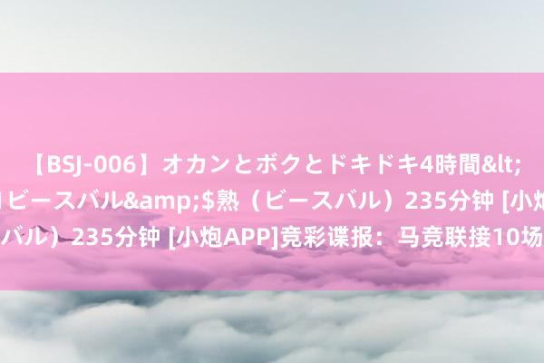 【BSJ-006】オカンとボクとドキドキ4時間</a>2008-04-21ビースバル&$熟（ビースバル）235分钟 [小炮APP]竞彩谍报：马竞联接10场比赛有进球