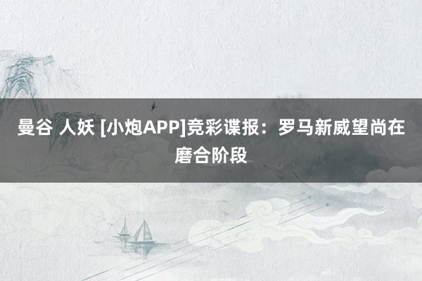 曼谷 人妖 [小炮APP]竞彩谍报：罗马新威望尚在磨合阶段