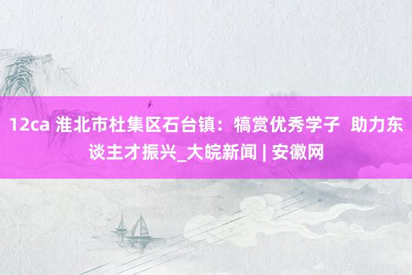 12ca 淮北市杜集区石台镇：犒赏优秀学子  助力东谈主才振兴_大皖新闻 | 安徽网