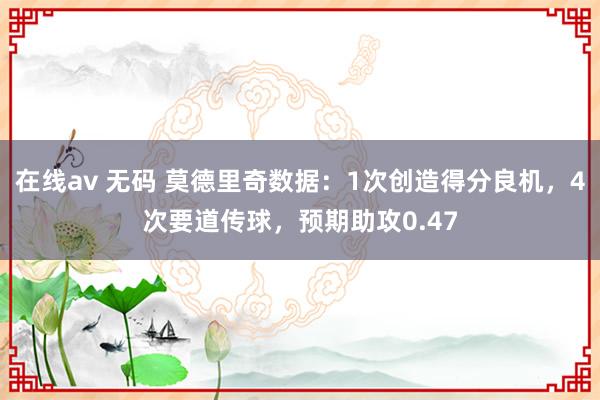 在线av 无码 莫德里奇数据：1次创造得分良机，4次要道传球，预期助攻0.47