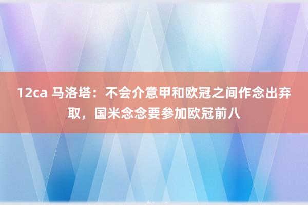 12ca 马洛塔：不会介意甲和欧冠之间作念出弃取，国米念念要参加欧冠前八