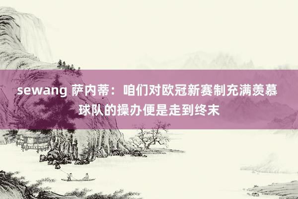 sewang 萨内蒂：咱们对欧冠新赛制充满羡慕 球队的操办便是走到终末