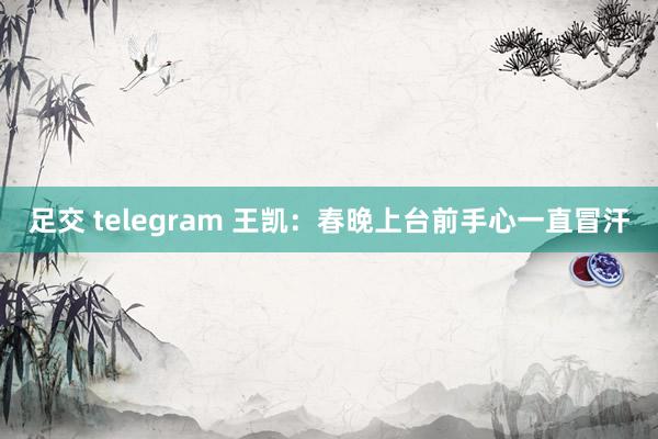 足交 telegram 王凯：春晚上台前手心一直冒汗