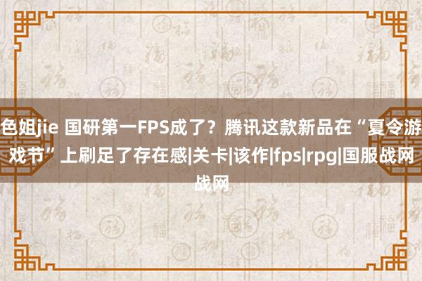 色姐jie 国研第一FPS成了？腾讯这款新品在“夏令游戏节”上刷足了存在感|关卡|该作|fps|rpg|国服战网