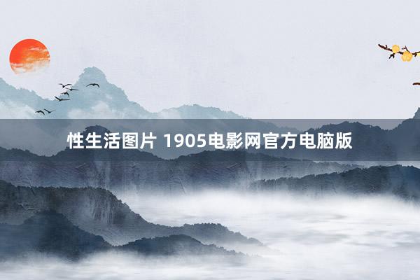 性生活图片 1905电影网官方电脑版