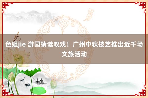 色姐jie 游园猜谜叹戏！广州中秋技艺推出近千场文旅活动