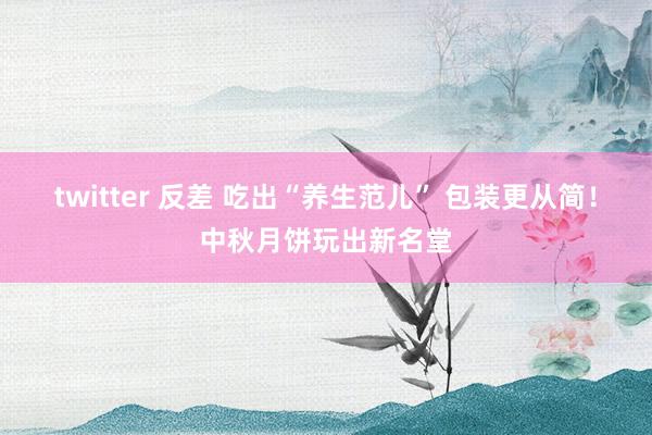 twitter 反差 吃出“养生范儿” 包装更从简！中秋月饼玩出新名堂