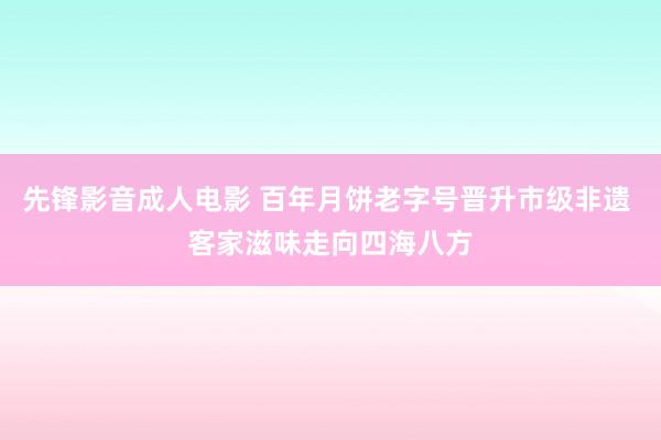 先锋影音成人电影 百年月饼老字号晋升市级非遗 客家滋味走向四海八方