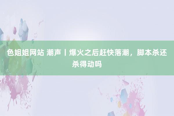 色姐姐网站 潮声丨爆火之后赶快落潮，脚本杀还杀得动吗