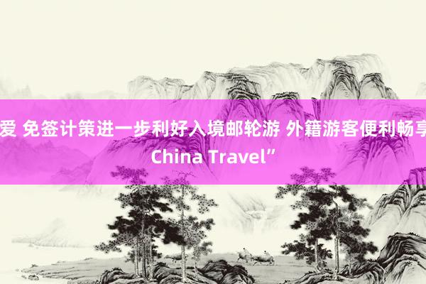 文爱 免签计策进一步利好入境邮轮游 外籍游客便利畅享“China Travel”