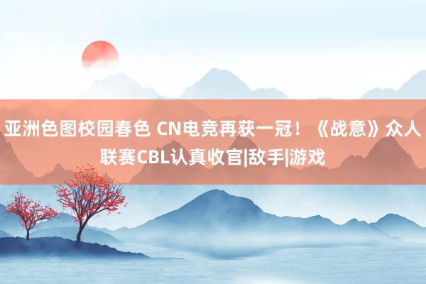 亚洲色图校园春色 CN电竞再获一冠！《战意》众人联赛CBL认真收官|敌手|游戏