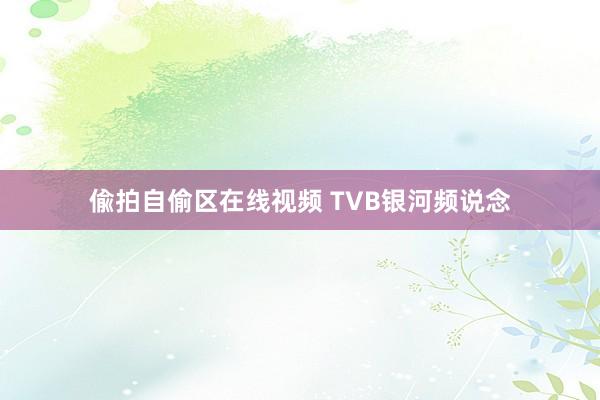 偸拍自偷区在线视频 TVB银河频说念