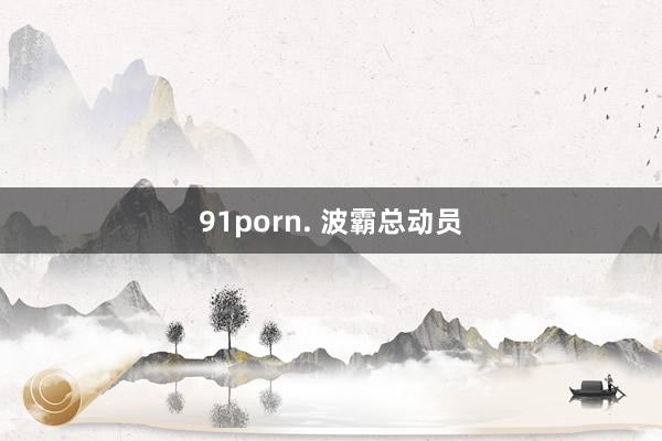 91porn. 波霸总动员