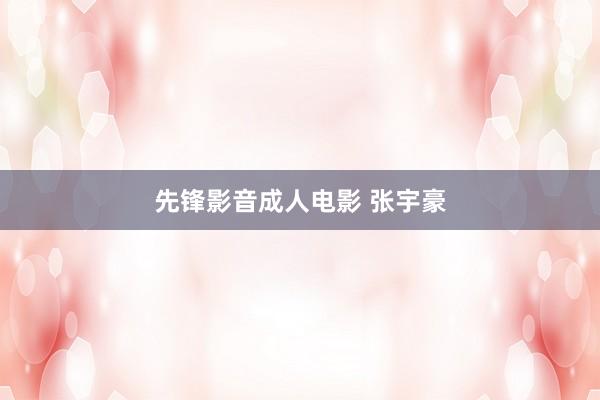 先锋影音成人电影 张宇豪