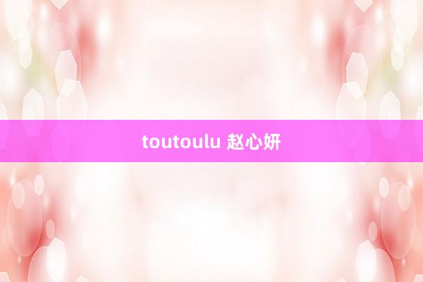 toutoulu 赵心妍